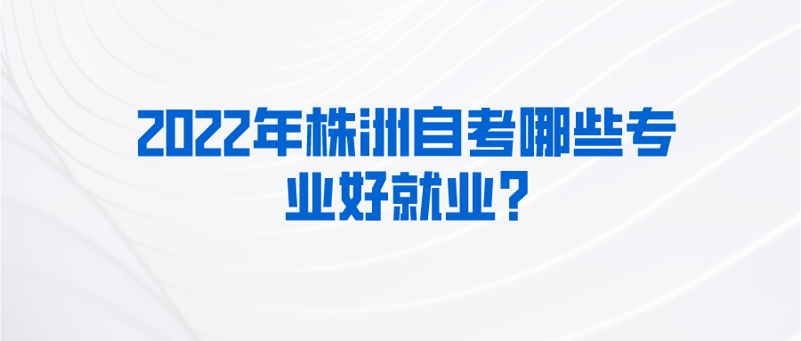 2022年株洲自考哪些专业好就业?