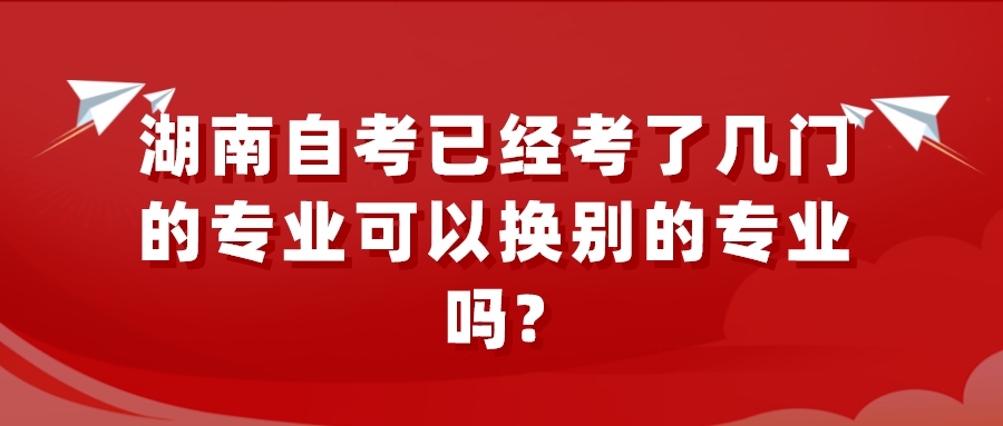 湖南自考已经考了几门的专业可以换别的专业吗?(图1)