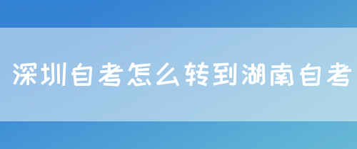 深圳自考怎么转到湖南自考