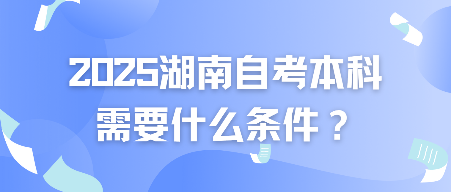 2025上半年湖南自考本科需要什么条件？