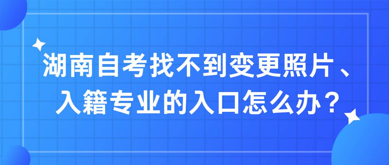 湖南自考找不到变更照片、入籍专业的入口怎么办？